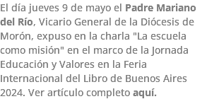 El día jueves 9 de mayo el Padre Mariano del Río, Vicario General de la Diócesis de Morón, expuso en la charla "La escuela como misión" en el marco de la Jornada Educación y Valores en la Feria Internacional del Libro de Buenos Aires 2024. Ver artículo completo aquí.