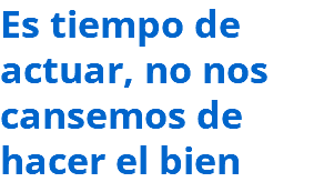 Es tiempo de actuar, no nos cansemos de hacer el bien