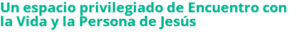 Un espacio privilegiado de Encuentro con la Vida y la Persona de Jesús 